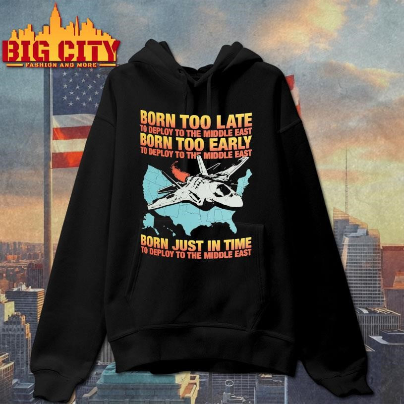Born Too Late To Deploy To The Middle East, Born Too Early To Deploy To The Middle East, Born Just In Time To Deploy To The Middle East Shirt