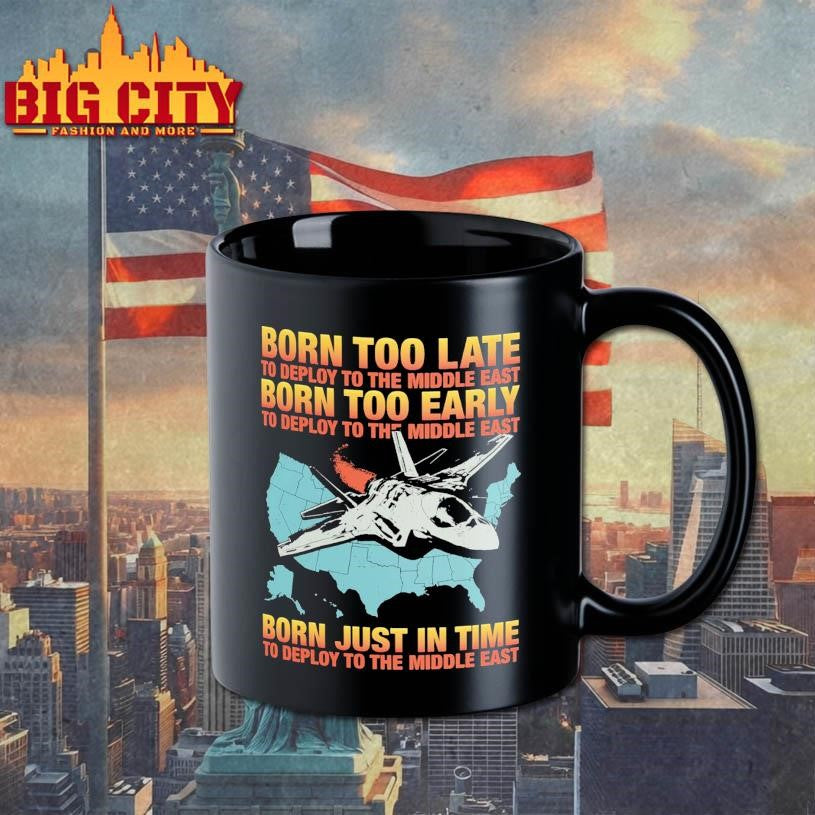Born Too Late To Deploy To The Middle East, Born Too Early To Deploy To The Middle East, Born Just In Time To Deploy To The Middle East Shirt