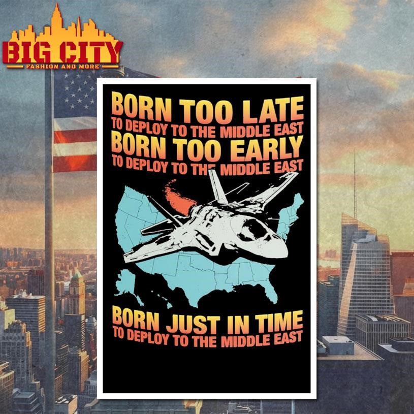 Born Too Late To Deploy To The Middle East, Born Too Early To Deploy To The Middle East, Born Just In Time To Deploy To The Middle East Shirt