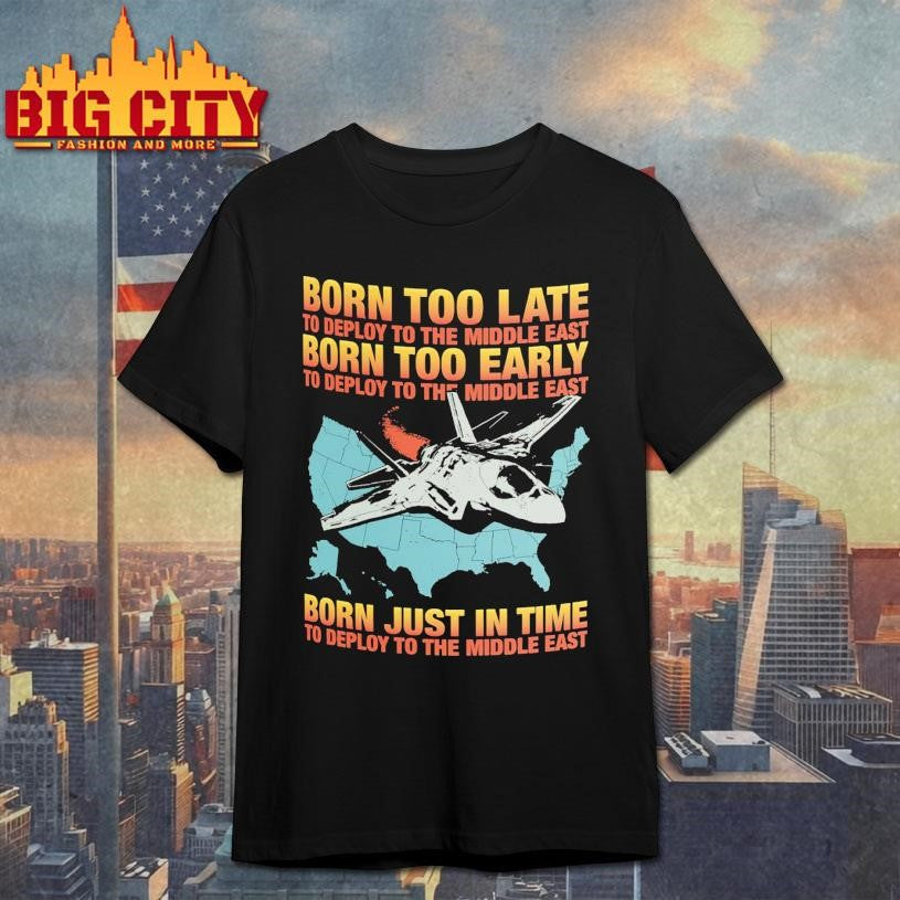 Born Too Late To Deploy To The Middle East, Born Too Early To Deploy To The Middle East, Born Just In Time To Deploy To The Middle East Shirt