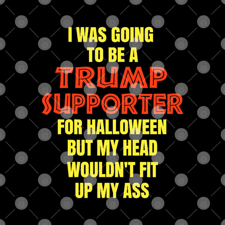 I Was Going To Be A Trump Supporter For Halloween But My Head Wouldn’t Fit Up My Ass Shirt