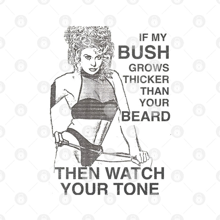 If My Bush Grows Thicker Than Your Beard Then Watch Your Tone Shirt