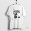 Official Trendy You And My Dog Have A Lot In Common Youre A Little Bitch