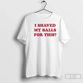 Premium I Shaved My Balls For This Contains The Phrase T Shirts
