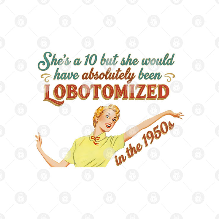 She’s A 10 But She Would Have Absolutely Been Lobotomized In The 1950s Shirt Unisex