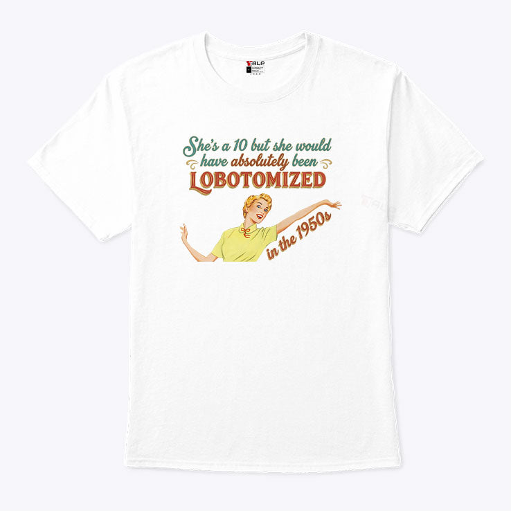 She’s A 10 But She Would Have Absolutely Been Lobotomized In The 1950s Shirt Unisex
