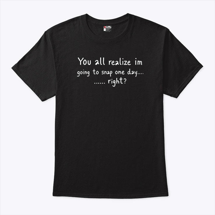 You All Realize I’m Going To Snap One Day Shirt