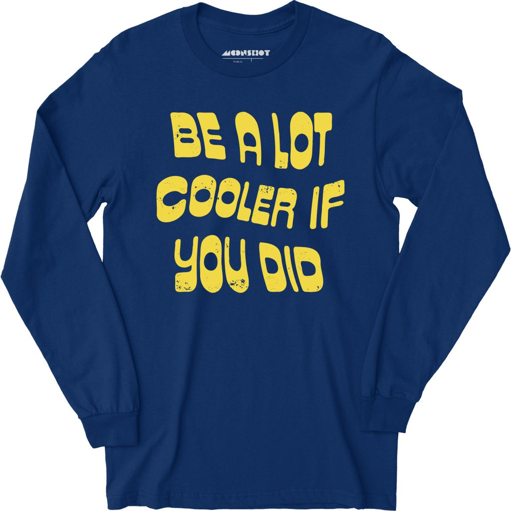 Be a Lot Cooler if You Did - Long Sleeve