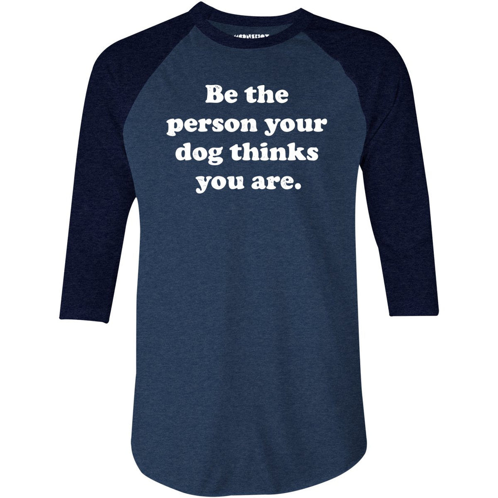 Be The Person Your Dog Thinks You Are - 3/4 Sleeve Raglan