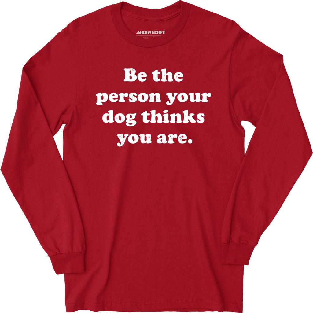 Be The Person Your Dog Thinks You Are - Long Sleeve