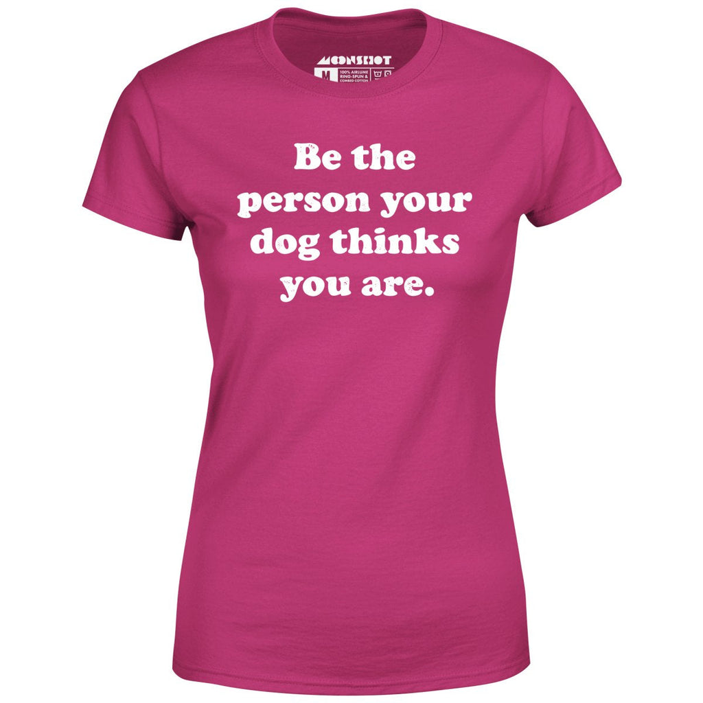 Be The Person Your Dog Thinks You Are - Women's