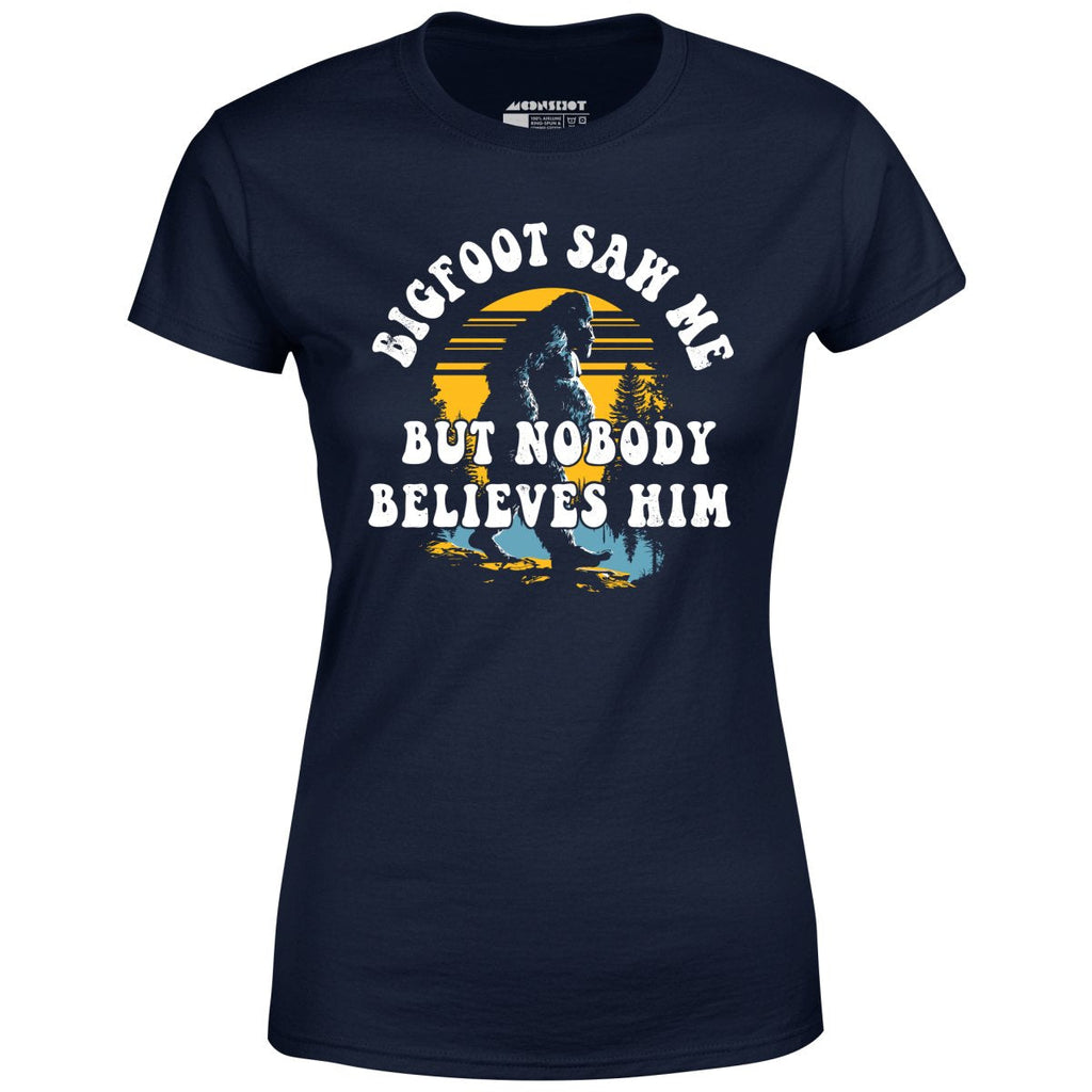 Bigfoot Saw Me But Nobody Believes Him - Women's