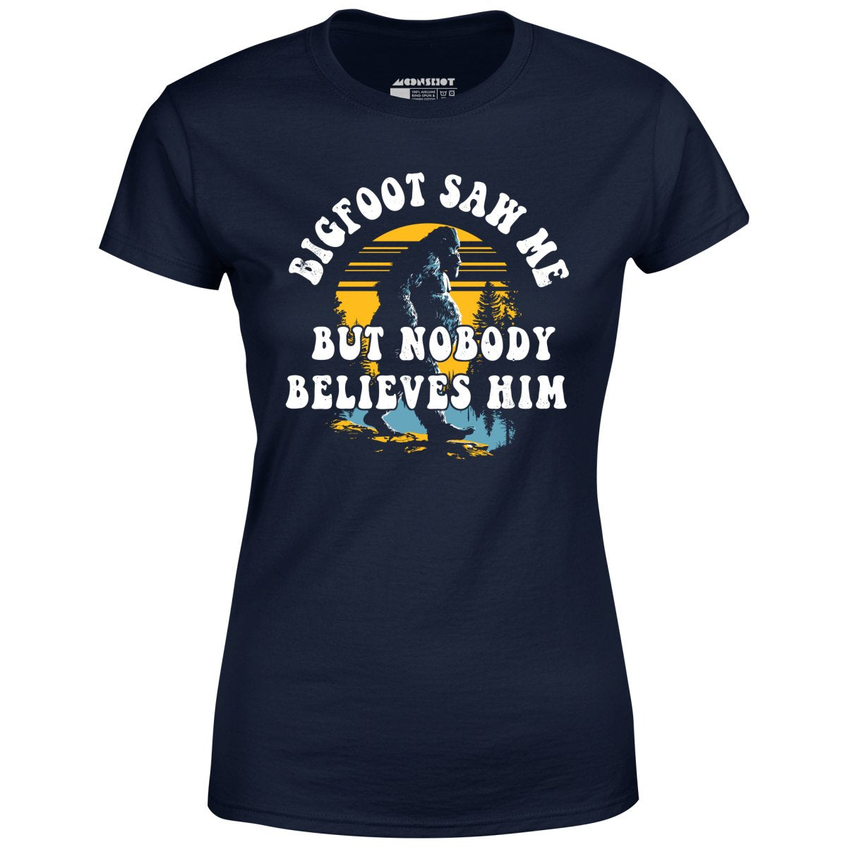 Bigfoot Saw Me But Nobody Believes Him - Women's