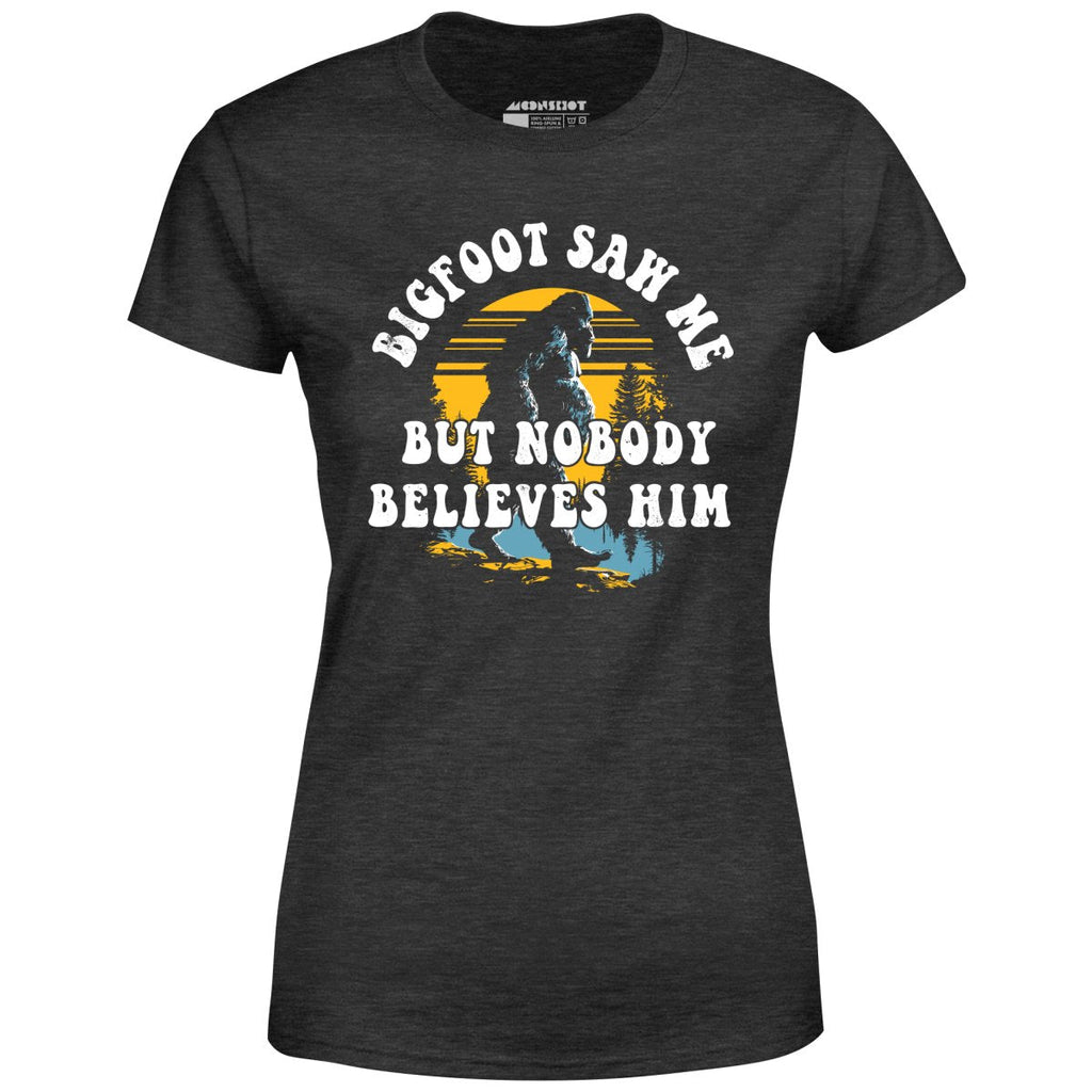 Bigfoot Saw Me But Nobody Believes Him - Women's