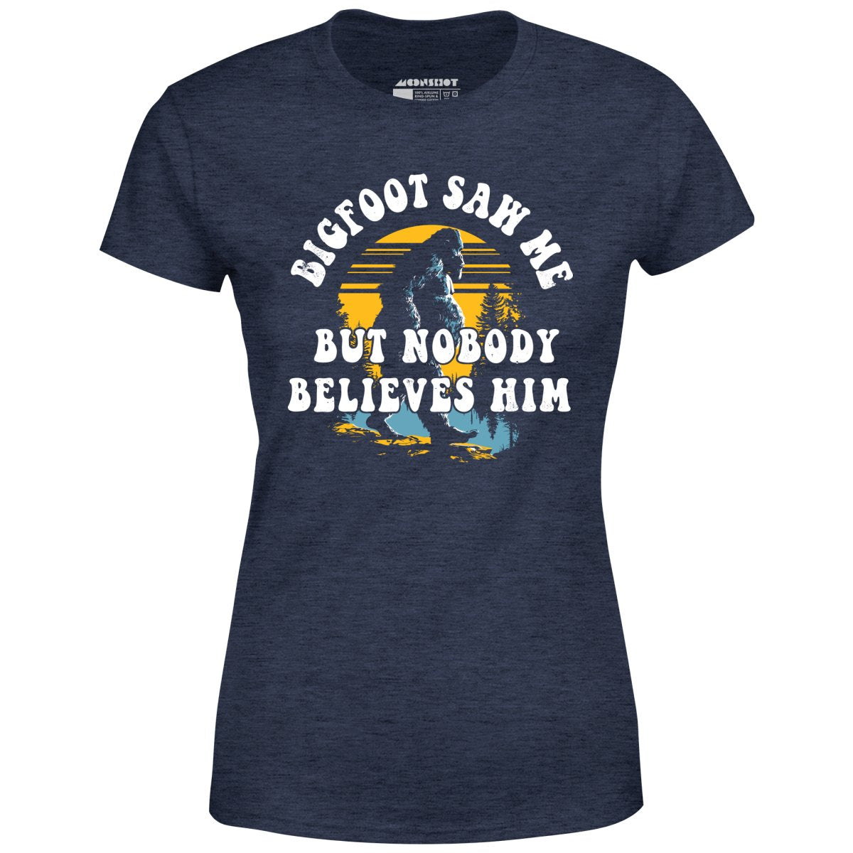 Bigfoot Saw Me But Nobody Believes Him - Women's