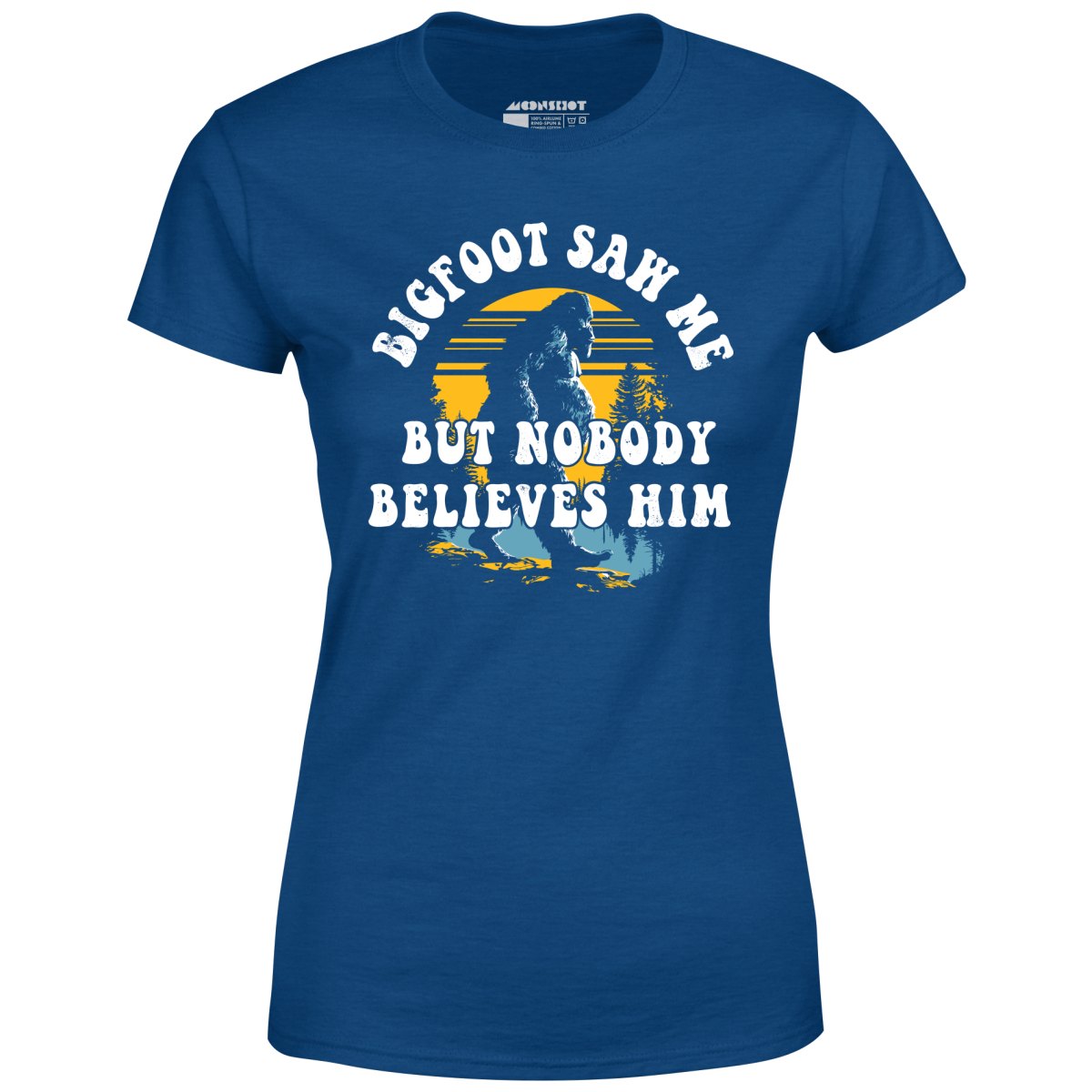 Bigfoot Saw Me But Nobody Believes Him - Women's