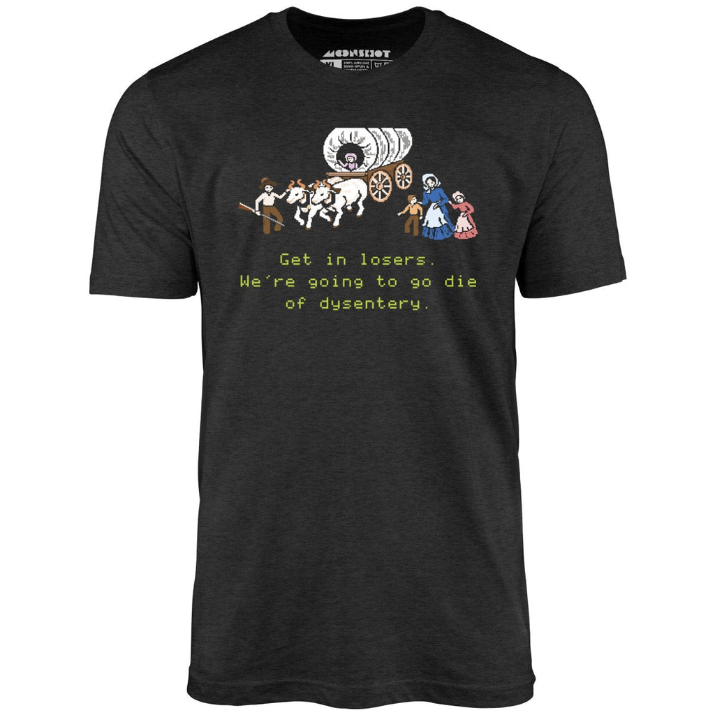 Get in Losers We're Going to Go Die of Dysentery - Unisex