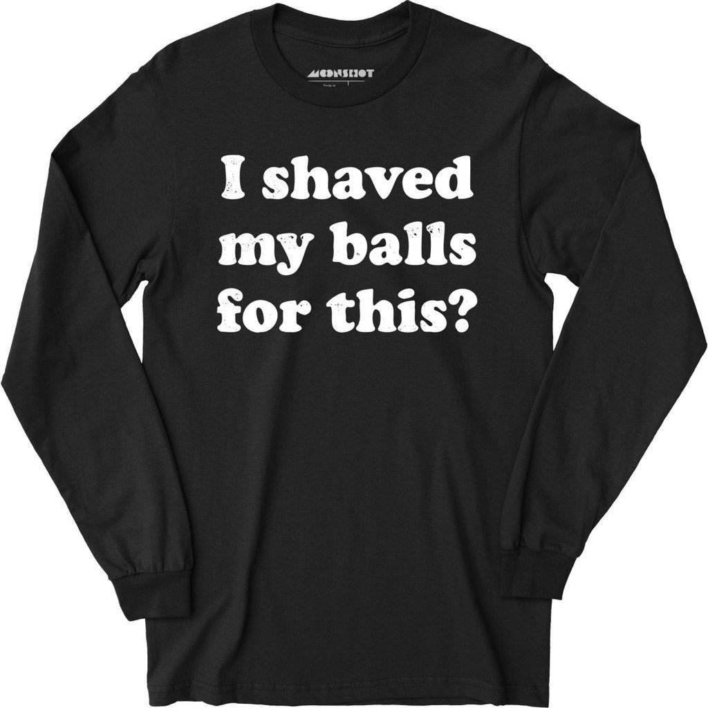 I Shaved My Balls For This? - Long Sleeve