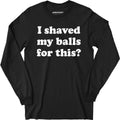 I Shaved My Balls For This? - Long Sleeve