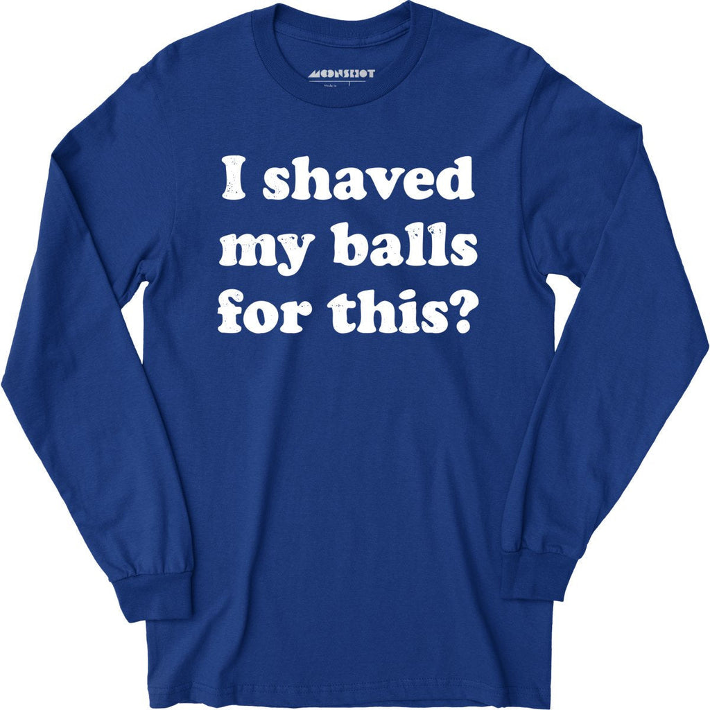 I Shaved My Balls For This? - Long Sleeve