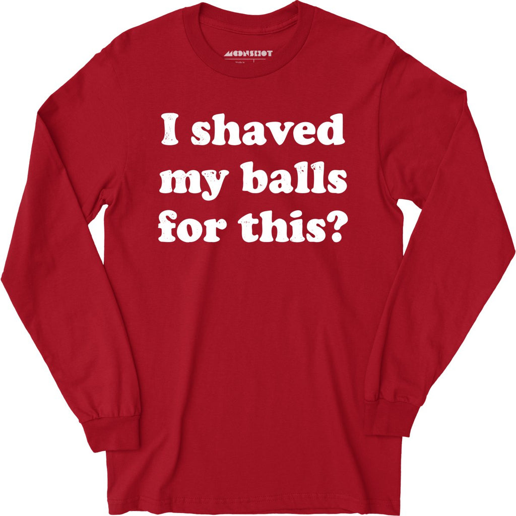 I Shaved My Balls For This? - Long Sleeve