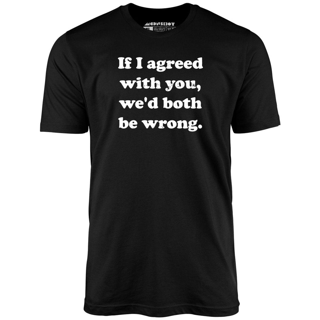 If I Agreed With You, We'd Both Be Wrong - Unisex
