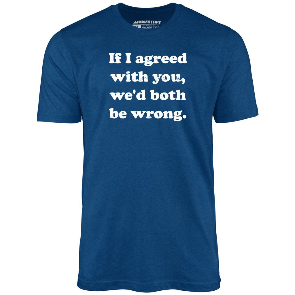 If I Agreed With You, We'd Both Be Wrong - Unisex