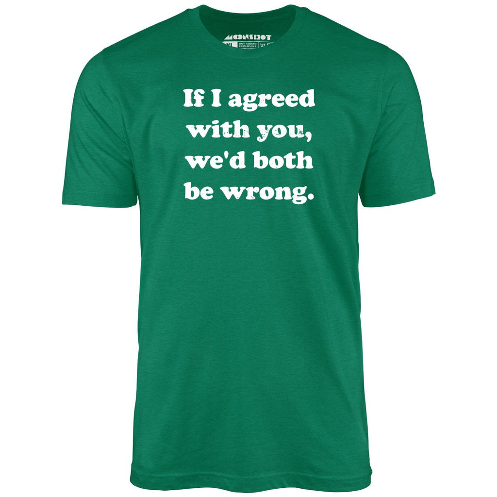 If I Agreed With You, We'd Both Be Wrong - Unisex