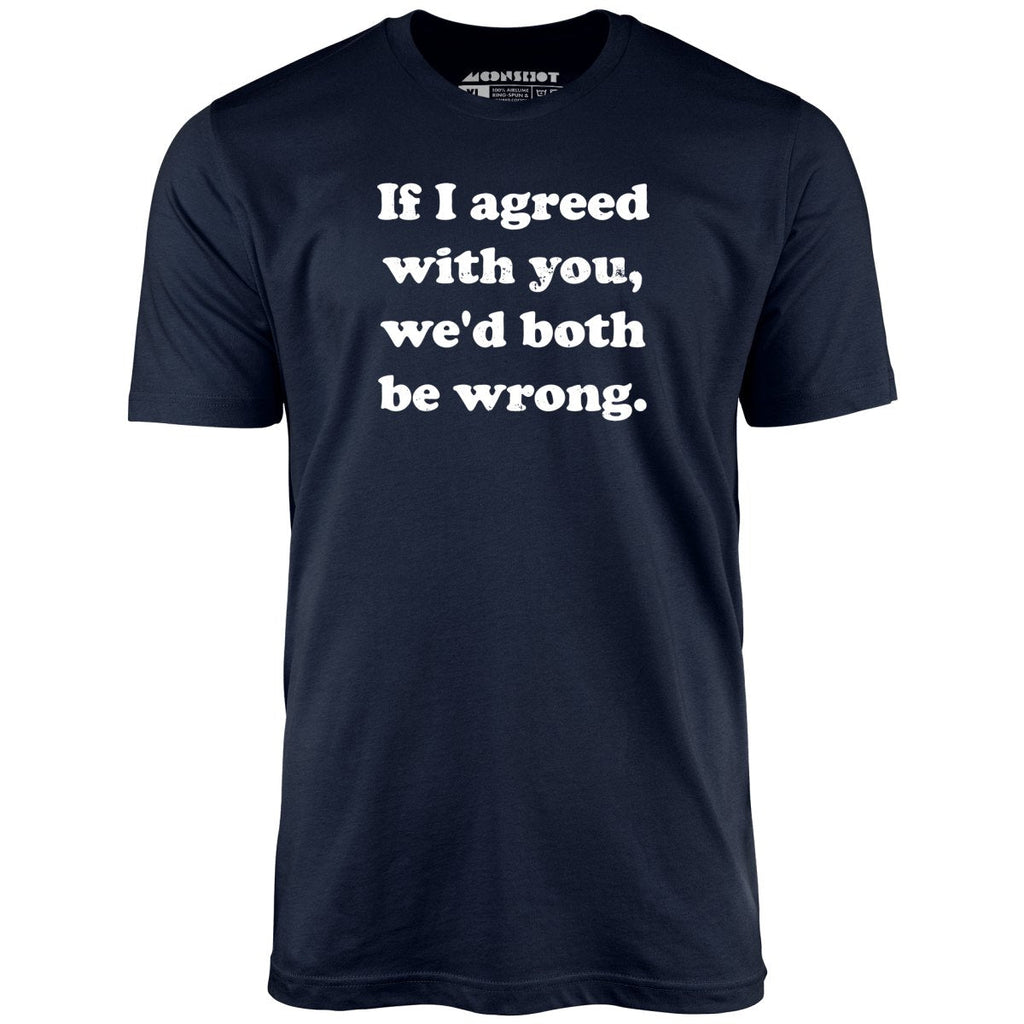 If I Agreed With You, We'd Both Be Wrong - Unisex
