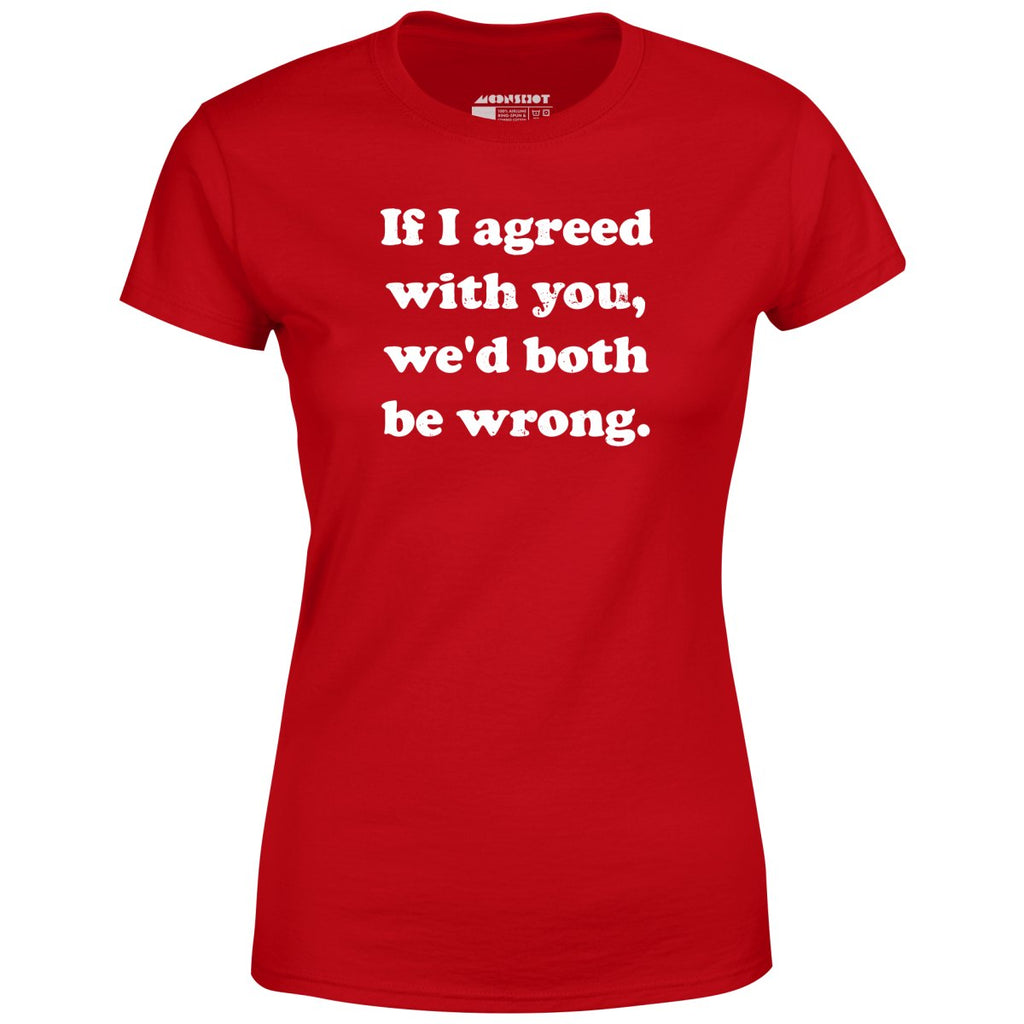 If I Agreed With You, We'd Both Be Wrong - Women's