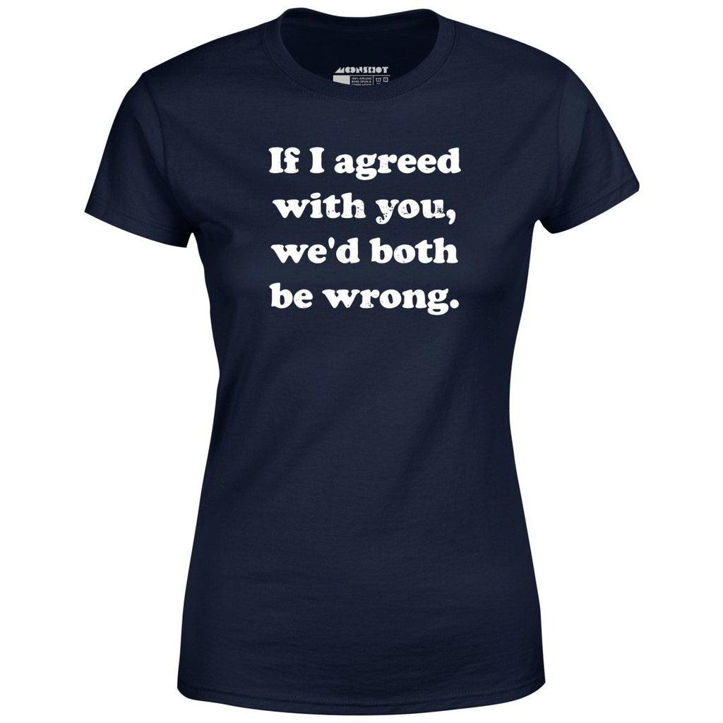 If I Agreed With You, We'd Both Be Wrong - Women's