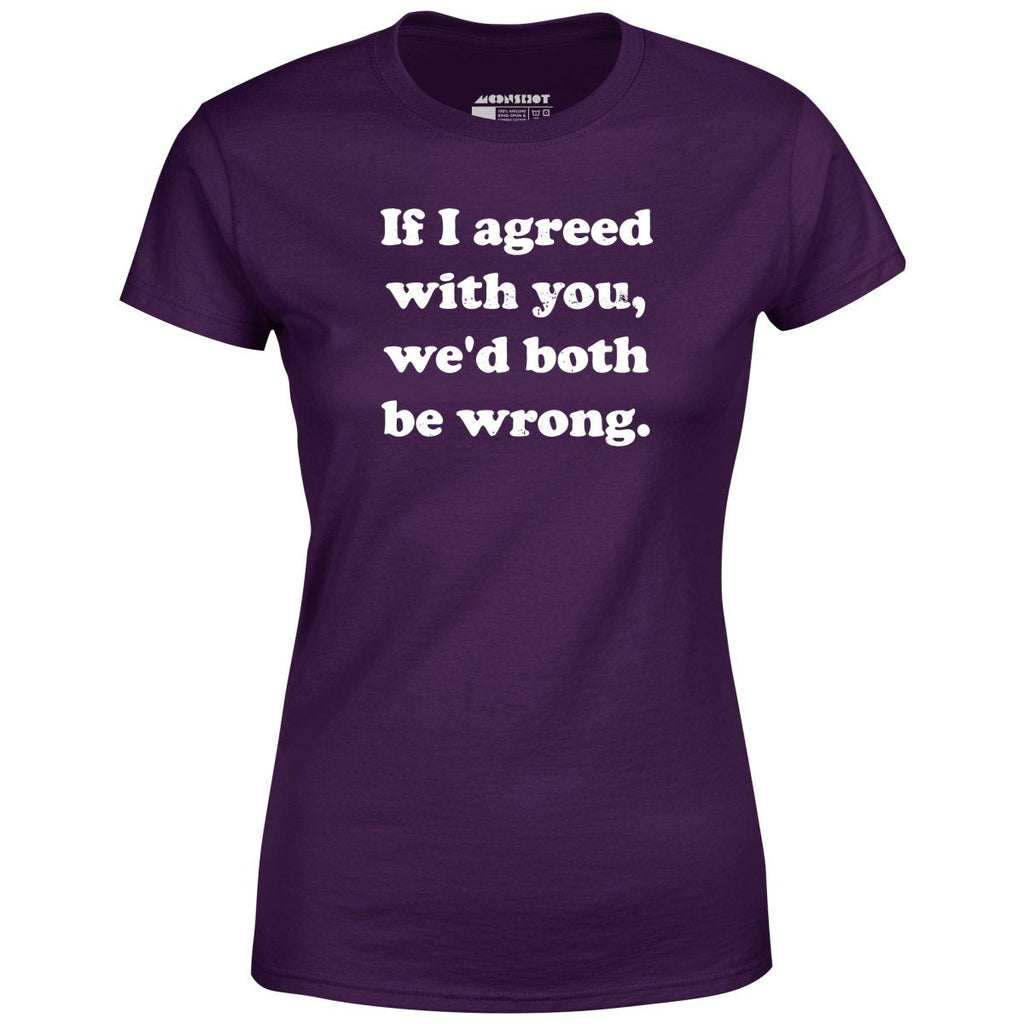 If I Agreed With You, We'd Both Be Wrong - Women's