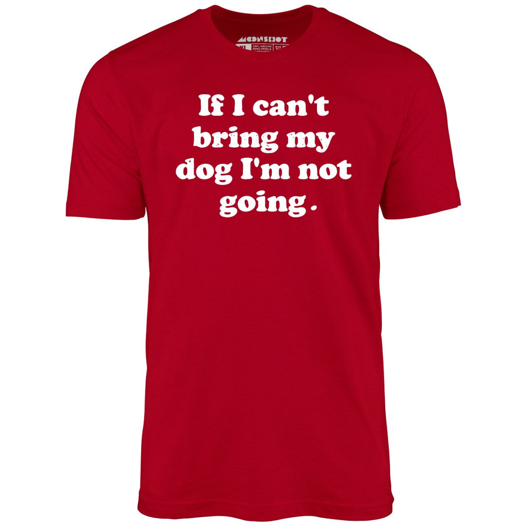 If I Can't Bring My Dog I'm Not Going - Unisex