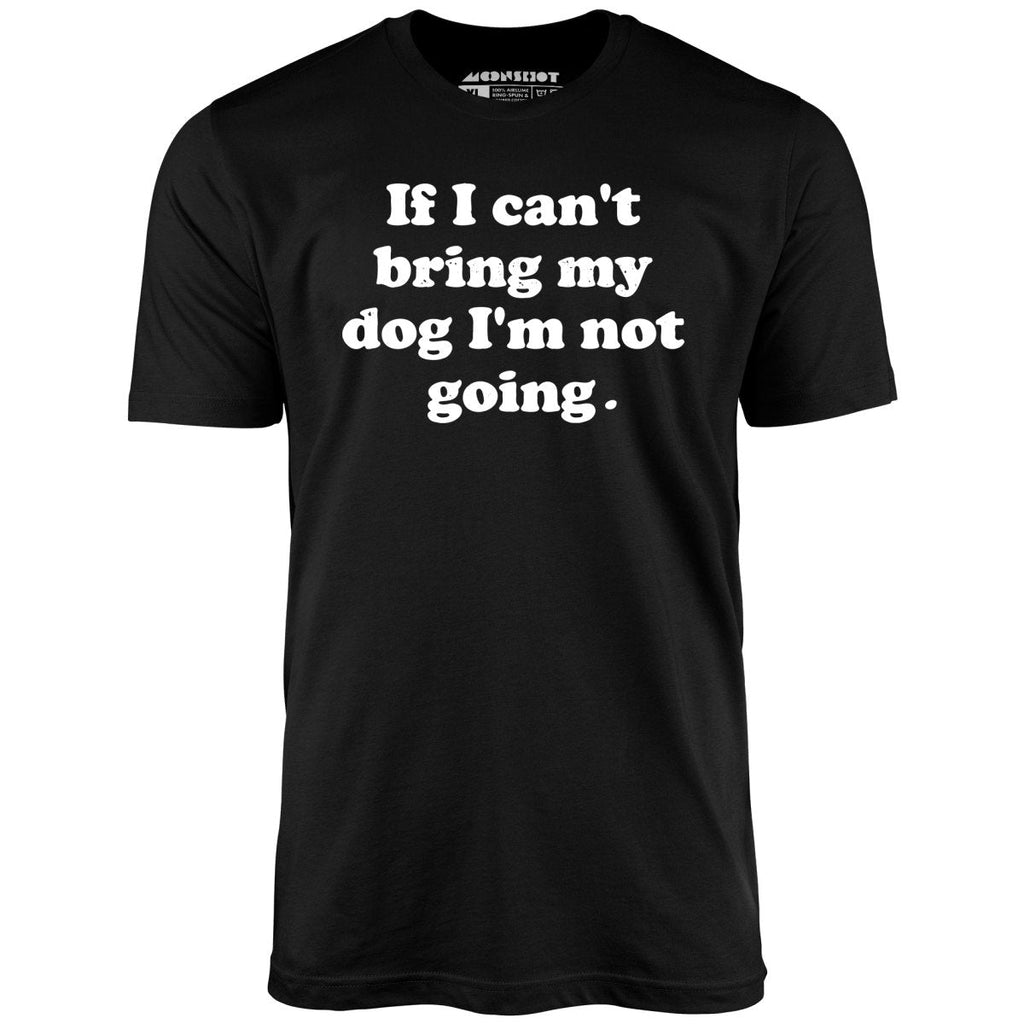 If I Can't Bring My Dog I'm Not Going - Unisex