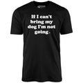 If I Can't Bring My Dog I'm Not Going - Unisex