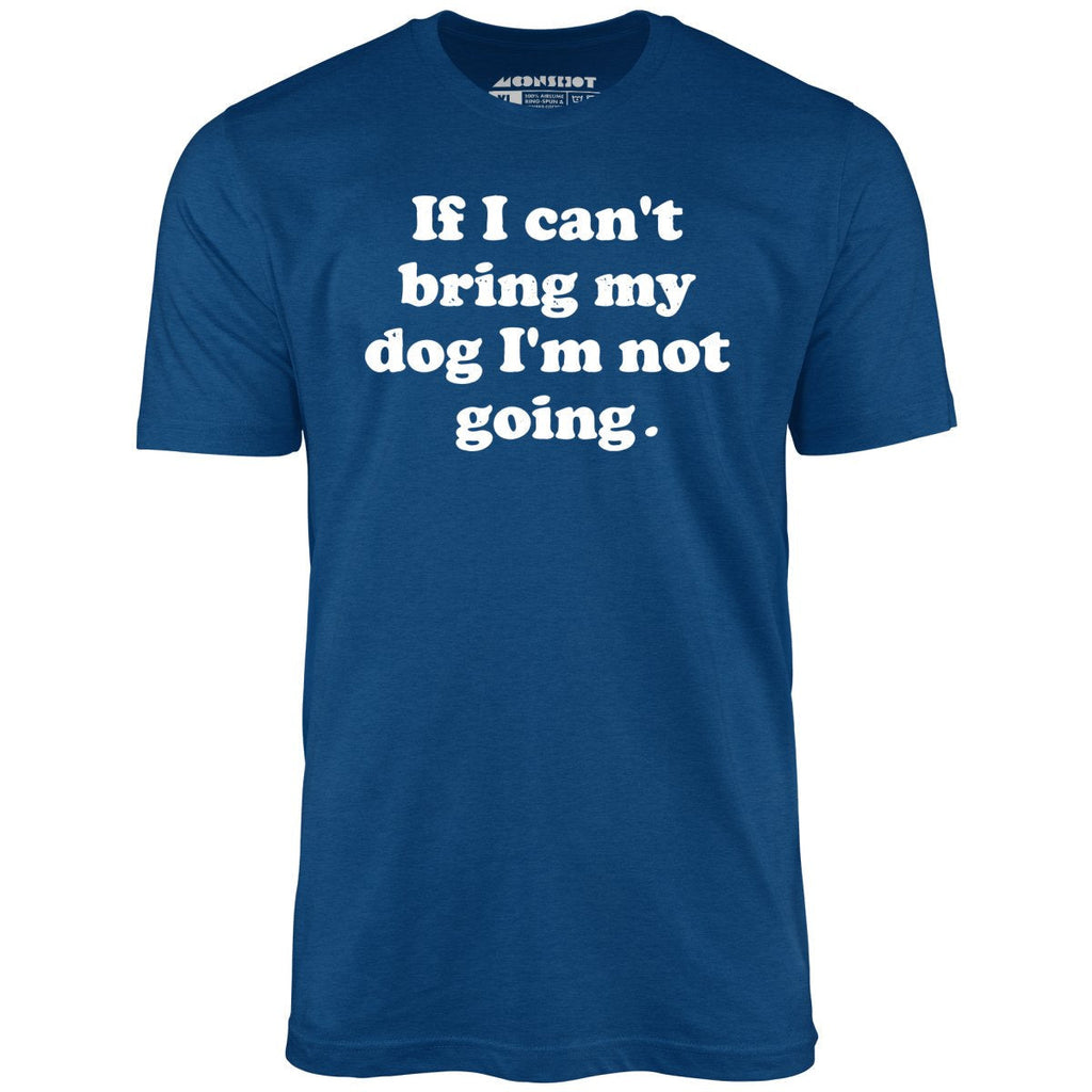 If I Can't Bring My Dog I'm Not Going - Unisex