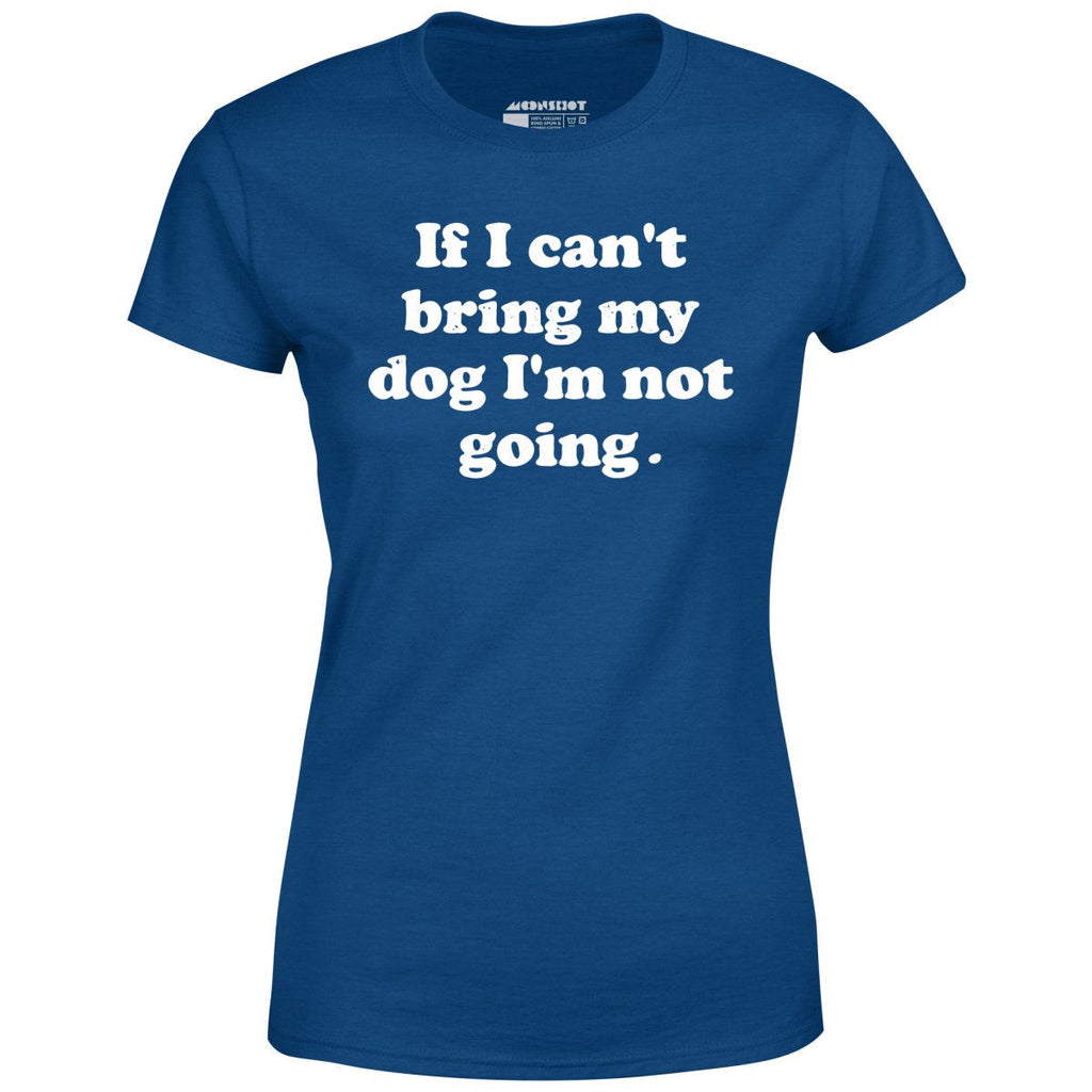 If I Can't Bring My Dog I'm Not Going - Women's