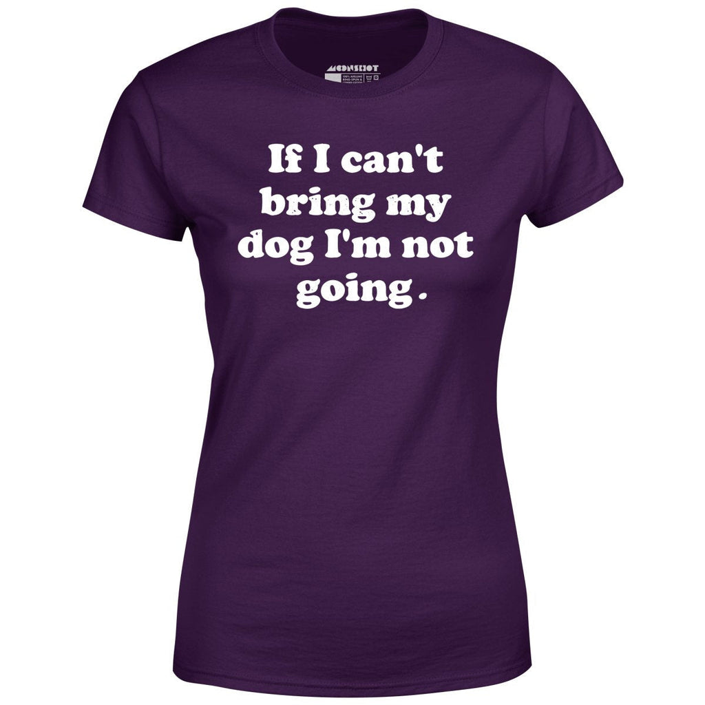 If I Can't Bring My Dog I'm Not Going - Women's