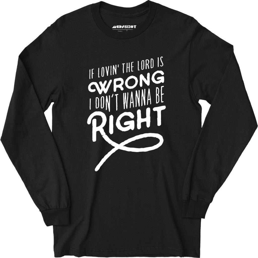 If Lovin the Lord is Wrong I Don't Wanna Be Right - Long Sleeve
