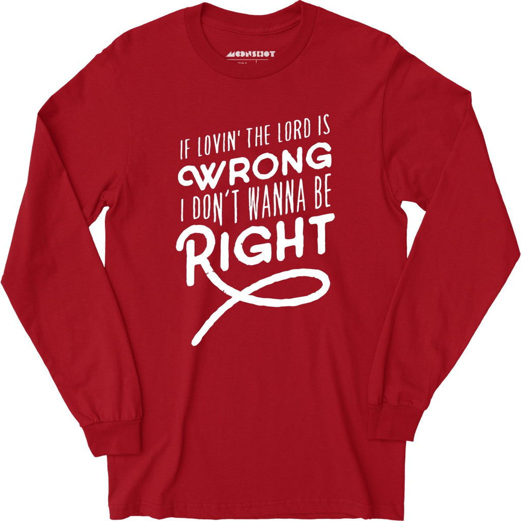If Lovin the Lord is Wrong I Don't Wanna Be Right - Long Sleeve