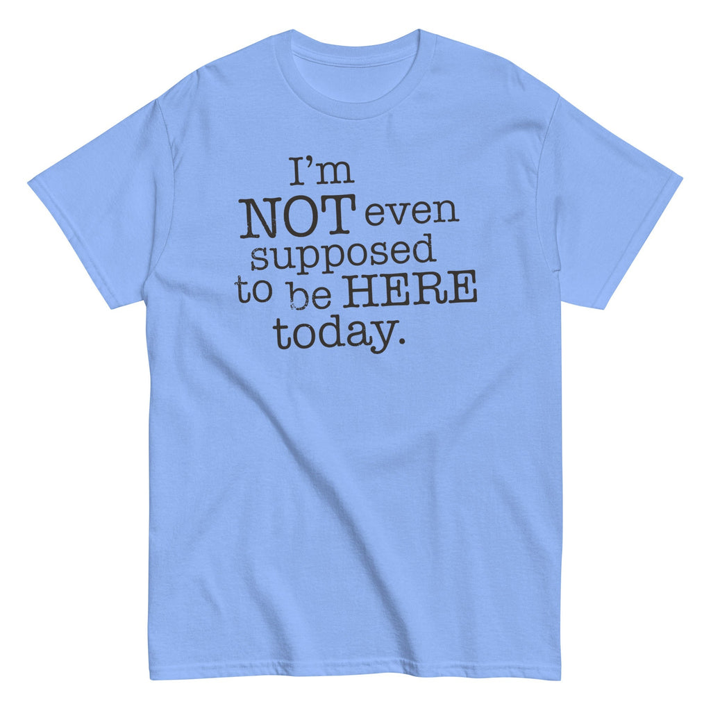 I'm Not Even Supposed To Be Here Today Men's Classic Tee