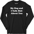 My Dog and I Talk Shit About You - Long Sleeve