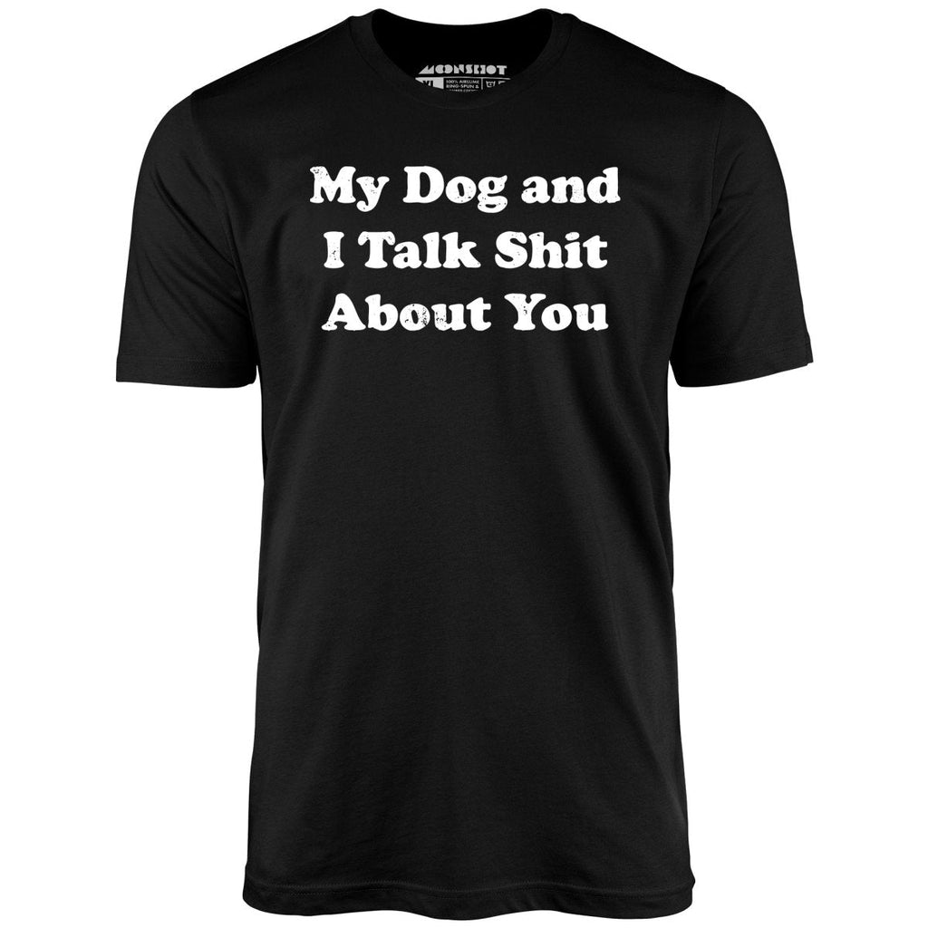 My Dog and I Talk Shit About You - Unisex