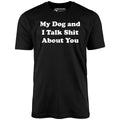 My Dog and I Talk Shit About You - Unisex