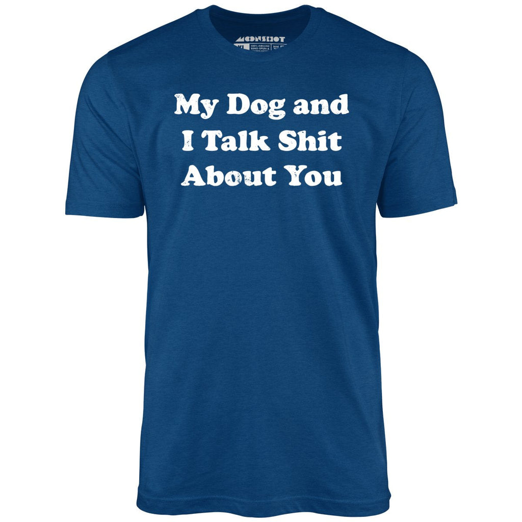 My Dog and I Talk Shit About You - Unisex