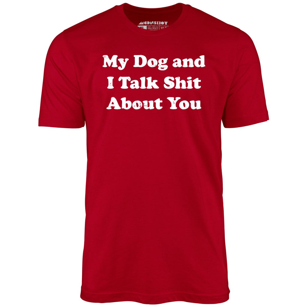 My Dog and I Talk Shit About You - Unisex