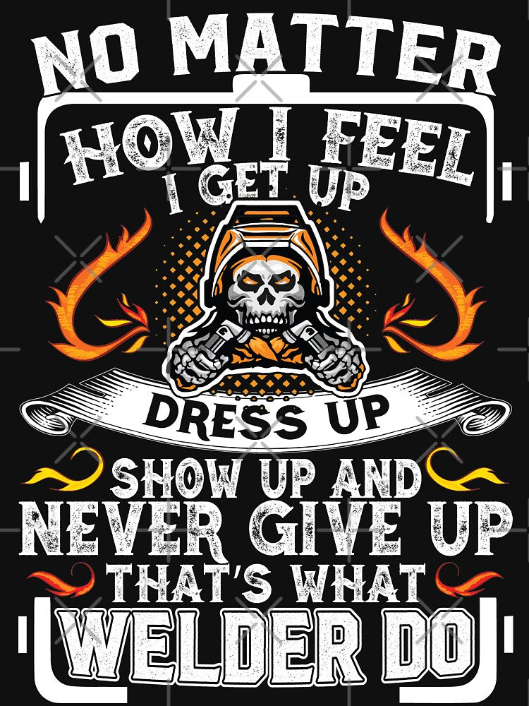 No Matter How I Feel I Get Up Dress Up Show Up And Never Give Up That's What Welder Do by Tee Hub