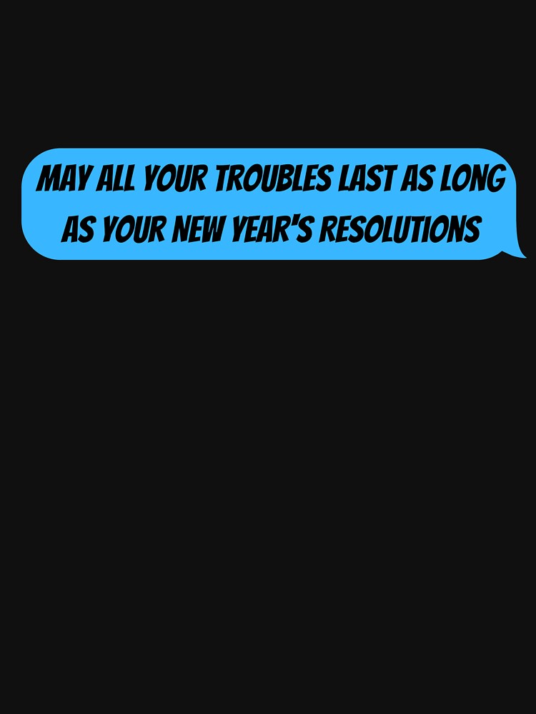 May All Your Troubles Last As Long As Your New Year's Resolutions Message by SlocifieShop