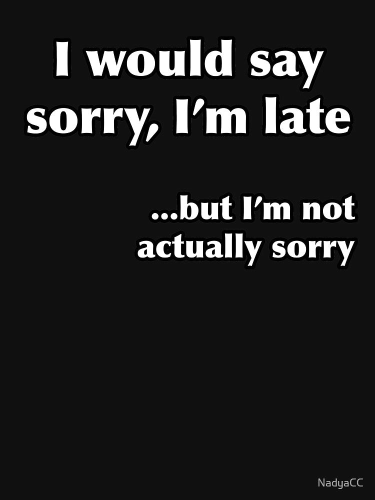 I would say sorry, I'm late...but I'm not actually sorry by NadyaCC