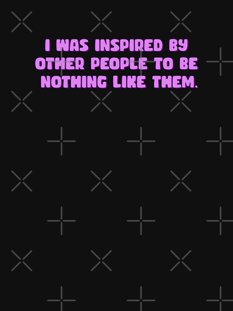 I was inspired by other people to be nothing like them by bone  apart